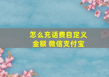 怎么充话费自定义金额 微信支付宝